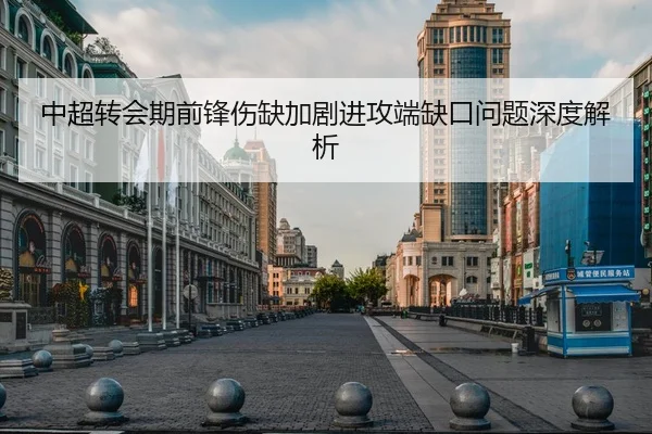 中超转会期前锋伤缺加剧进攻端缺口问题深度解析